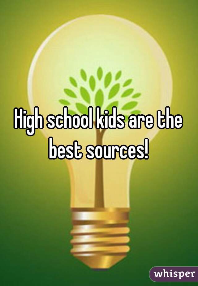 High school kids are the best sources! 