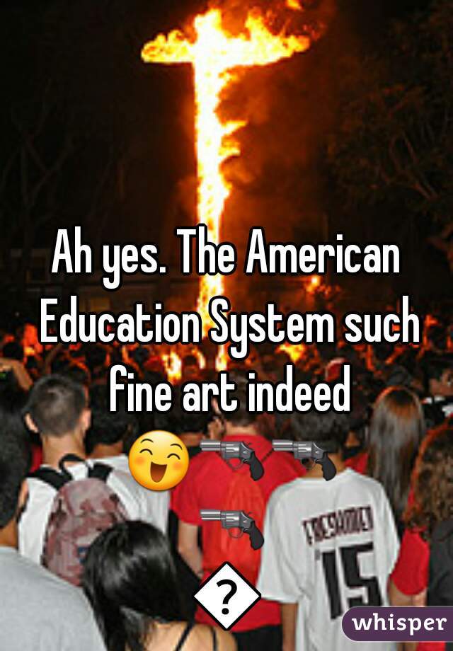 Ah yes. The American Education System such fine art indeed 😄🔫🔫 🔫🔫