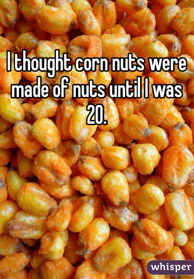I thought corn nuts were made of nuts until I was 20. 