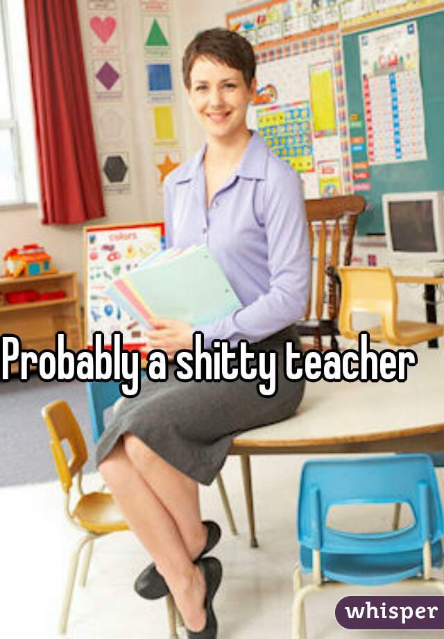 Probably a shitty teacher