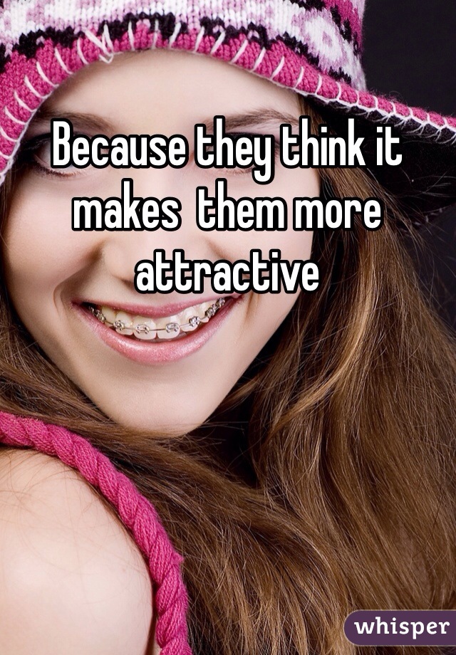 Because they think it makes  them more attractive