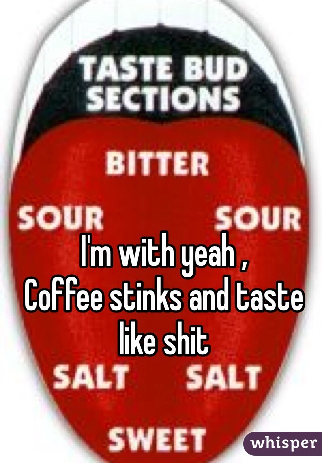 I'm with yeah ,
Coffee stinks and taste like shit 