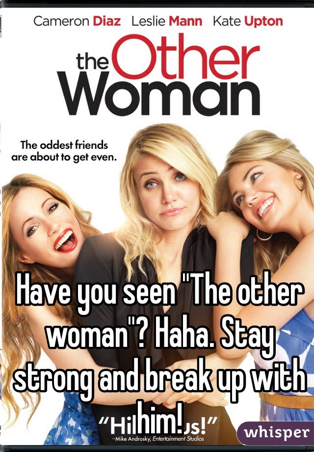 Have you seen "The other woman"? Haha. Stay strong and break up with him!