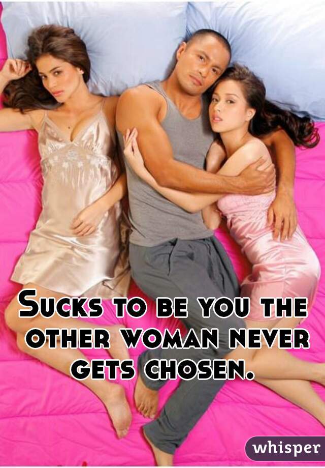 Sucks to be you the other woman never gets chosen. 