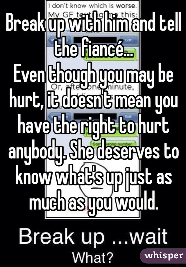 Break up with him and tell the fiancé...
Even though you may be hurt, it doesn't mean you have the right to hurt anybody. She deserves to know what's up just as much as you would.