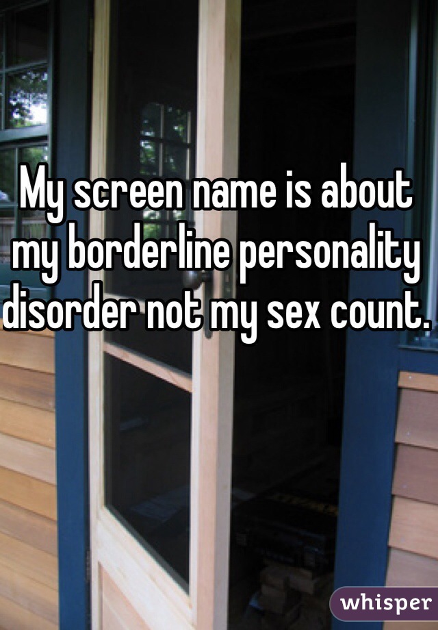 My screen name is about my borderline personality disorder not my sex count. 