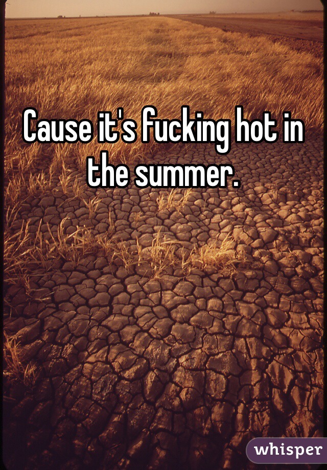 Cause it's fucking hot in the summer. 