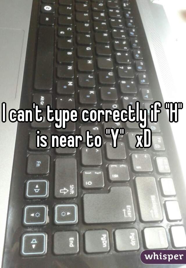 I can't type correctly if "H" is near to "Y"   xD