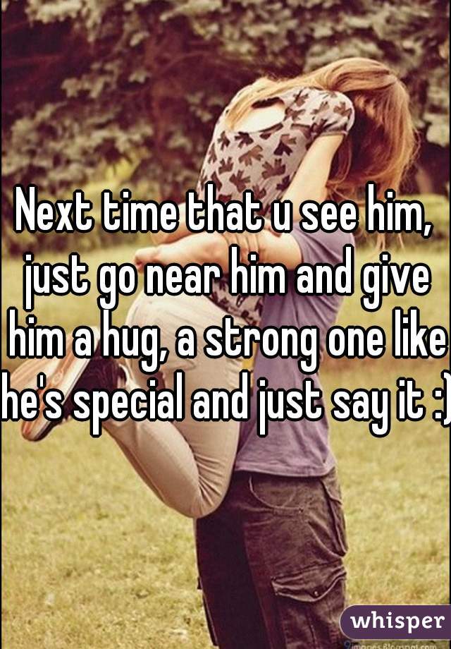 Next time that u see him, just go near him and give him a hug, a strong one like he's special and just say it :)