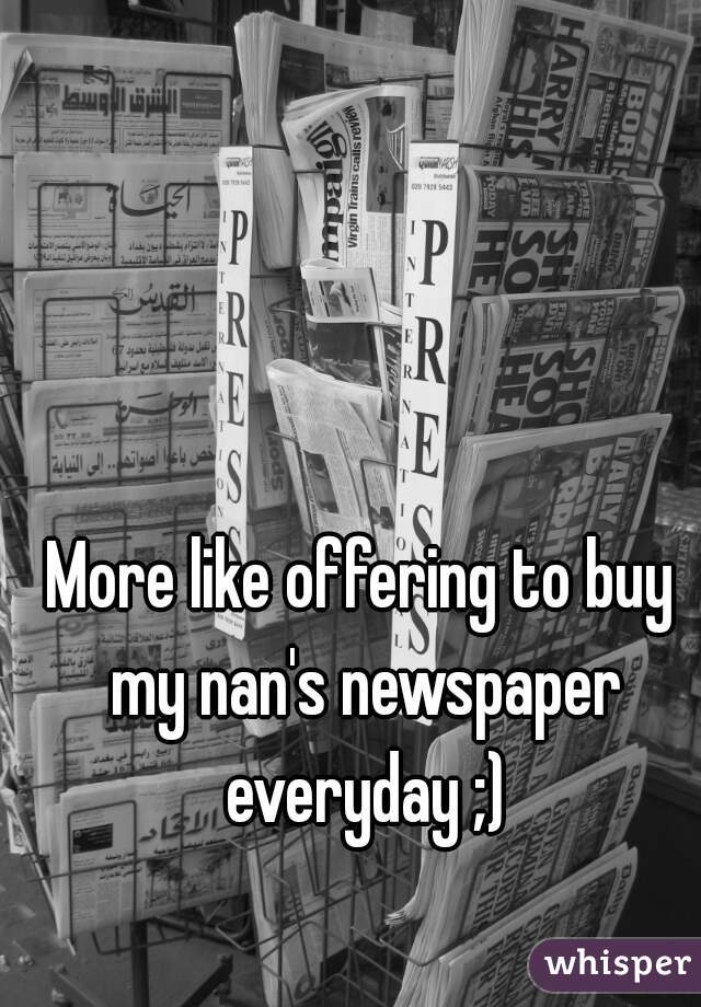 More like offering to buy my nan's newspaper everyday ;)