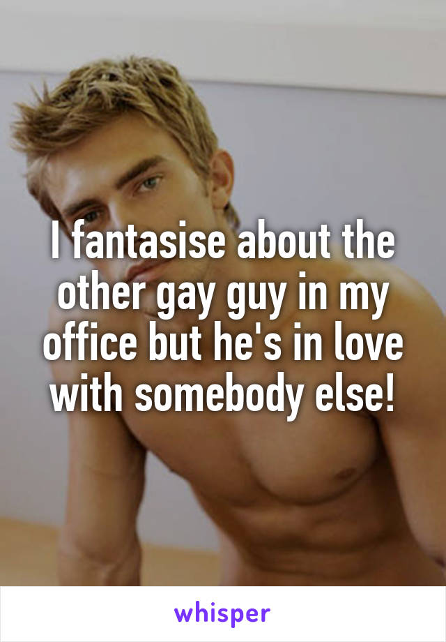 I fantasise about the other gay guy in my office but he's in love with somebody else!