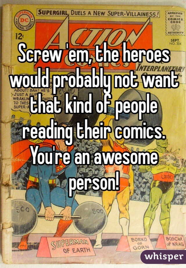 Screw 'em, the heroes would probably not want that kind of people reading their comics. You're an awesome person!