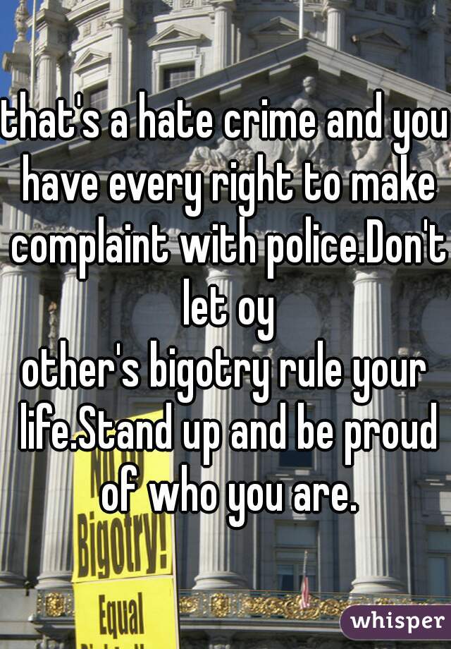 that's a hate crime and you have every right to make complaint with police.Don't let oy
other's bigotry rule your life.Stand up and be proud of who you are.