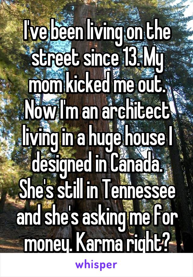 I've been living on the street since 13. My mom kicked me out. Now I'm an architect living in a huge house I designed in Canada. She's still in Tennessee and she's asking me for money. Karma right?