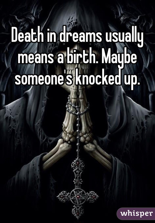 Death in dreams usually means a birth. Maybe someone's knocked up.