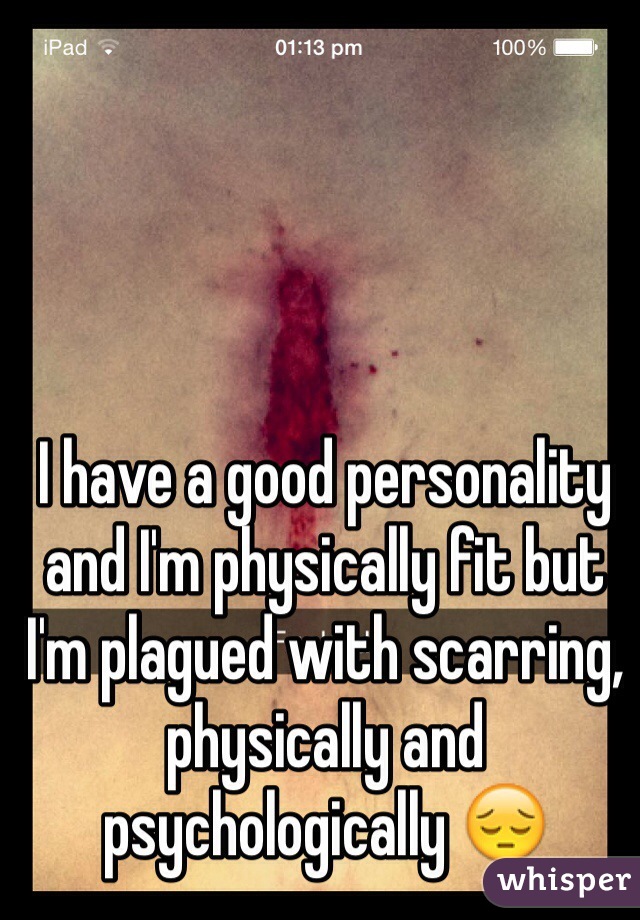 I have a good personality and I'm physically fit but I'm plagued with scarring, physically and psychologically 😔