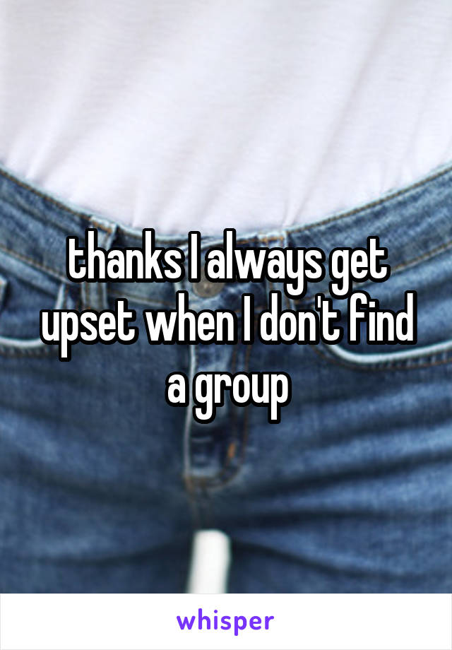 thanks I always get upset when I don't find a group