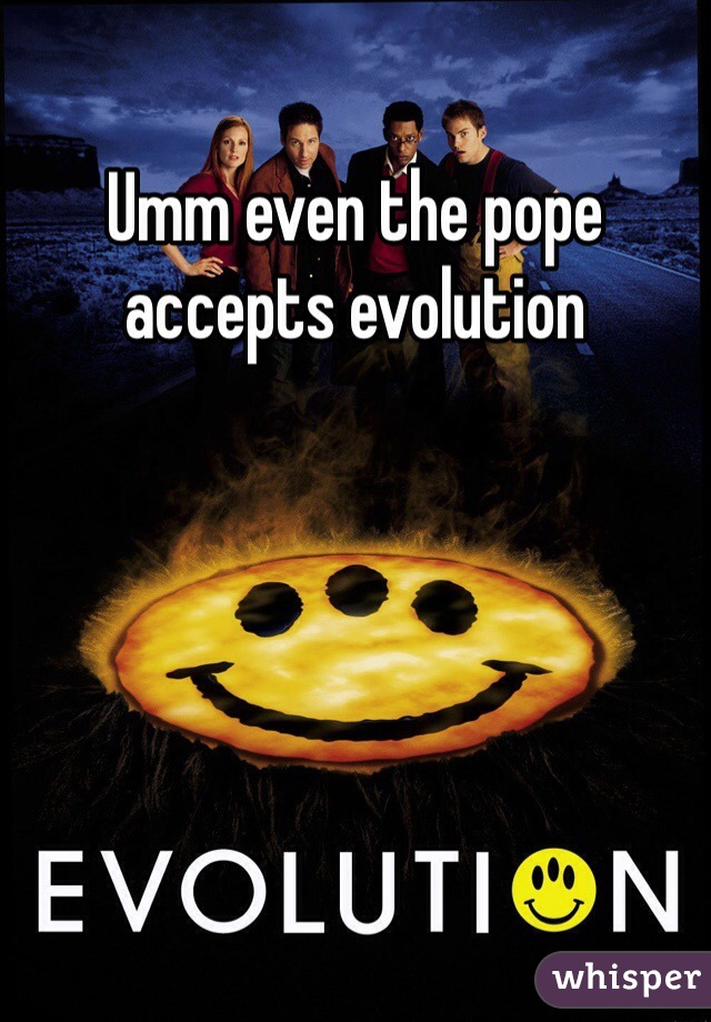 Umm even the pope accepts evolution