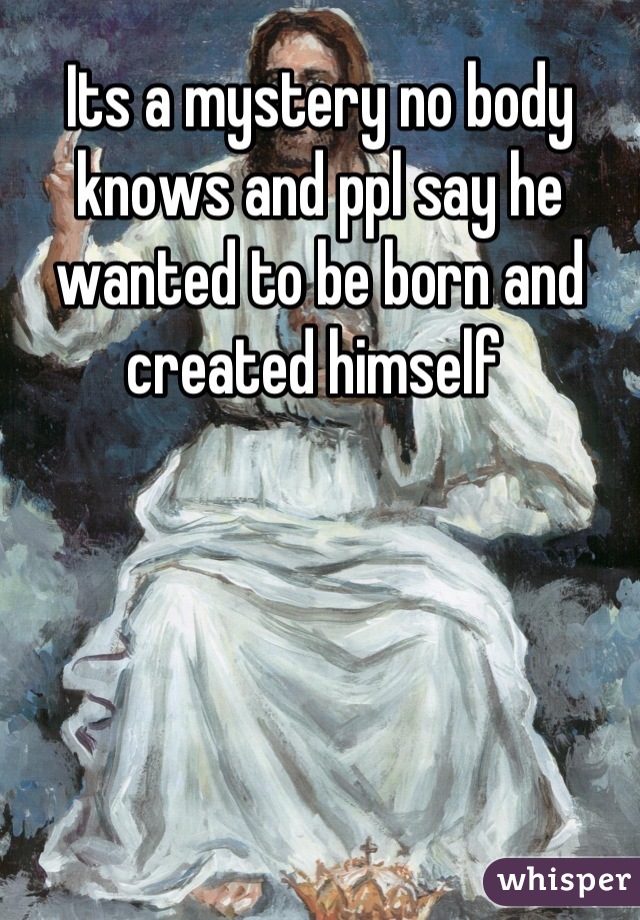 Its a mystery no body knows and ppl say he wanted to be born and created himself 