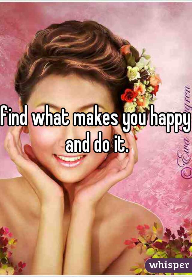 find what makes you happy and do it.
