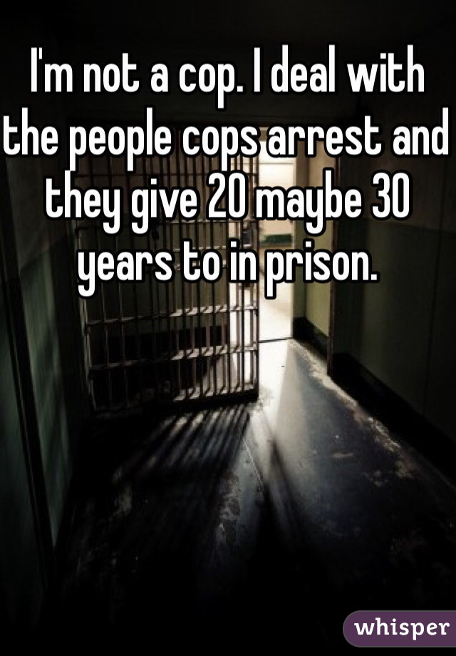 I'm not a cop. I deal with the people cops arrest and they give 20 maybe 30 years to in prison. 