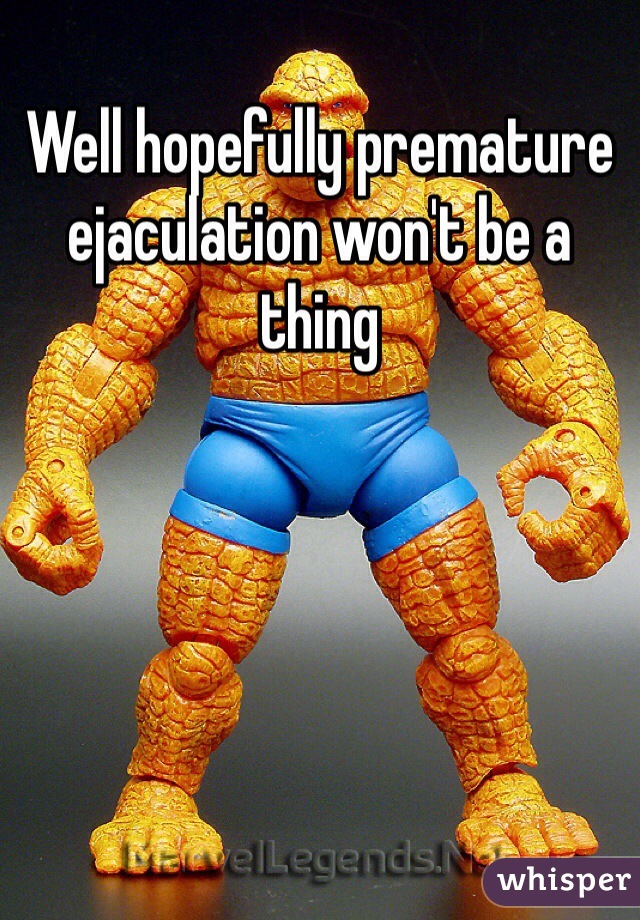 Well hopefully premature ejaculation won't be a thing 