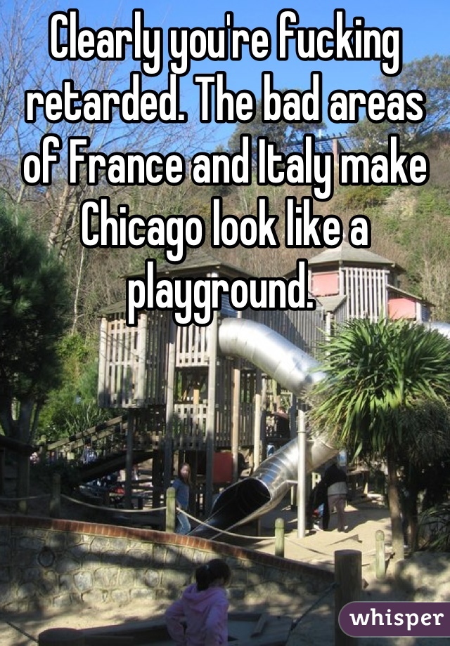 Clearly you're fucking retarded. The bad areas of France and Italy make Chicago look like a playground. 