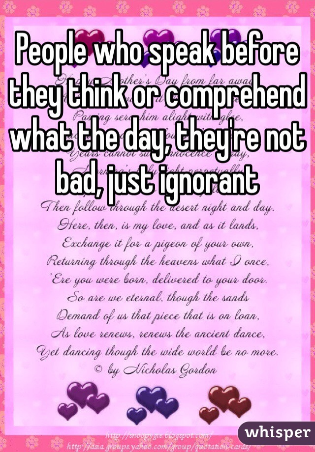 People who speak before they think or comprehend what the day, they're not bad, just ignorant 