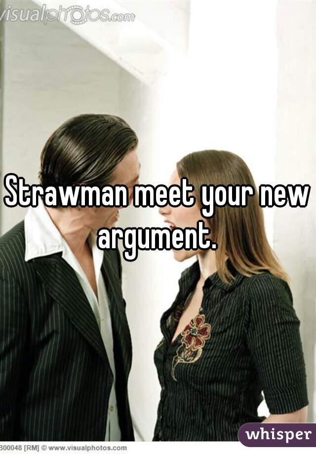Strawman meet your new argument. 