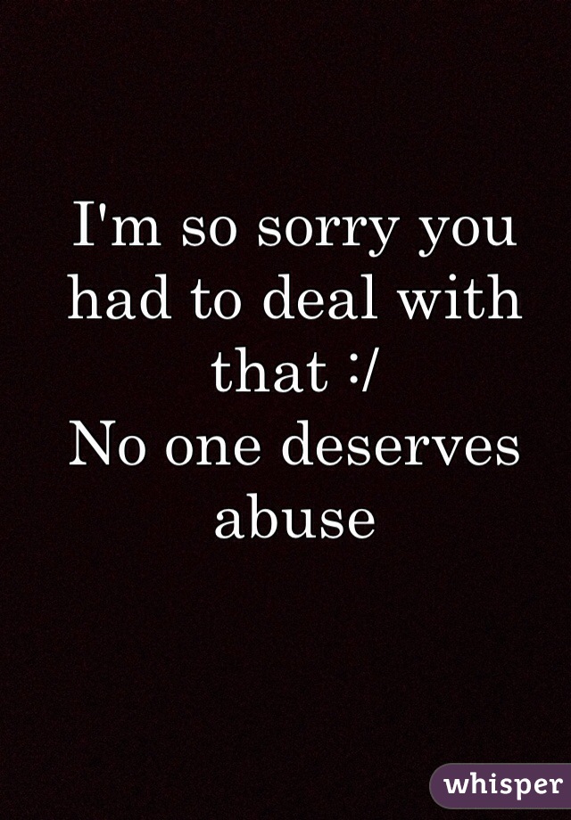 I'm so sorry you had to deal with that :/ 
No one deserves abuse 