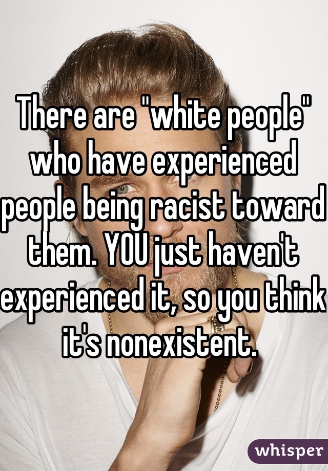 There are "white people" who have experienced people being racist toward them. YOU just haven't experienced it, so you think it's nonexistent. 