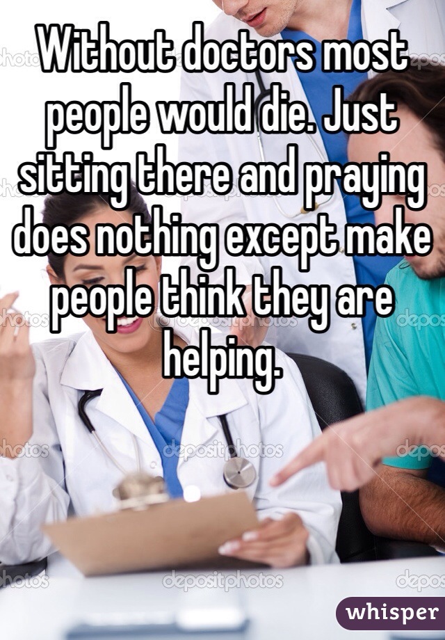 Without doctors most people would die. Just sitting there and praying does nothing except make people think they are helping. 