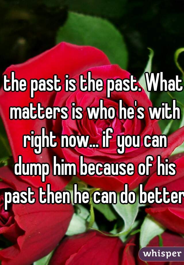 the past is the past. What matters is who he's with right now... if you can dump him because of his past then he can do better.