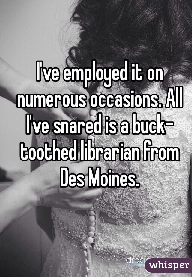 I've employed it on numerous occasions. All I've snared is a buck-toothed librarian from Des Moines.