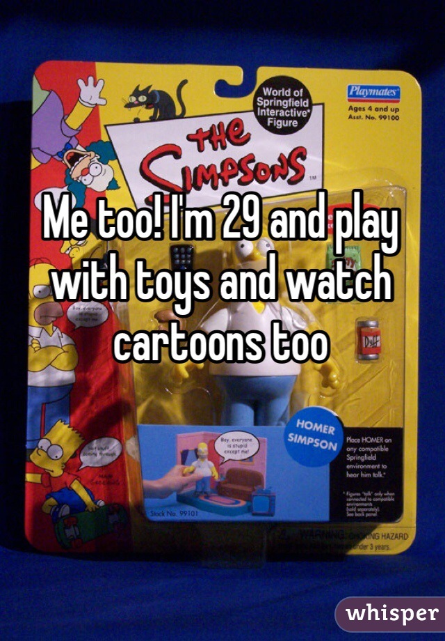 Me too! I'm 29 and play with toys and watch cartoons too