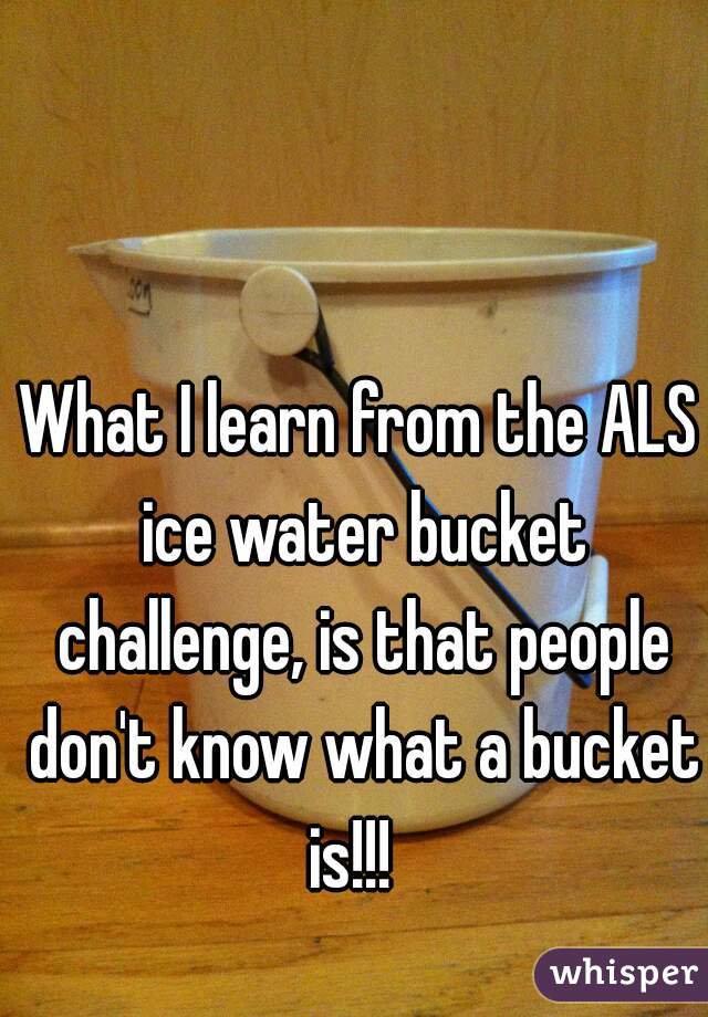 What I learn from the ALS ice water bucket challenge, is that people don't know what a bucket is!!!  