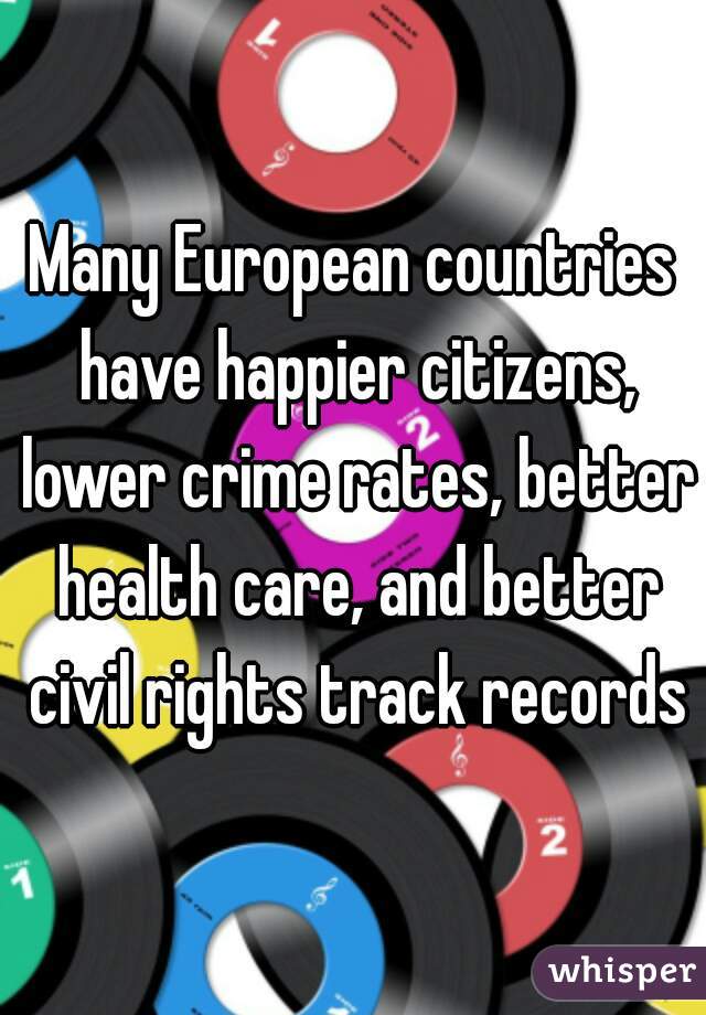 Many European countries have happier citizens, lower crime rates, better health care, and better civil rights track records