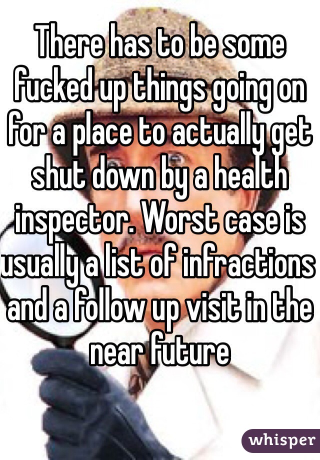 There has to be some fucked up things going on for a place to actually get shut down by a health inspector. Worst case is usually a list of infractions and a follow up visit in the near future