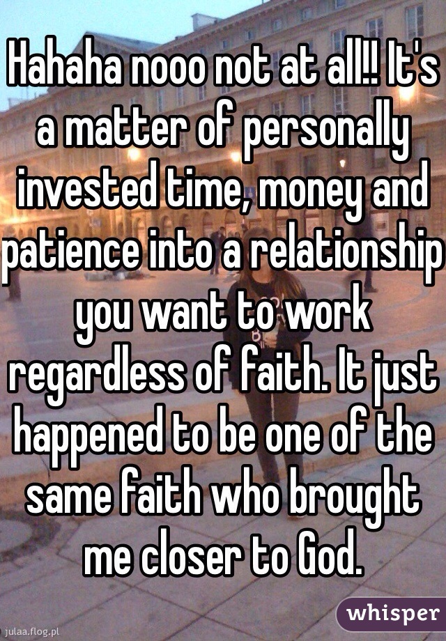 Hahaha nooo not at all!! It's a matter of personally invested time, money and patience into a relationship you want to work regardless of faith. It just happened to be one of the same faith who brought me closer to God.