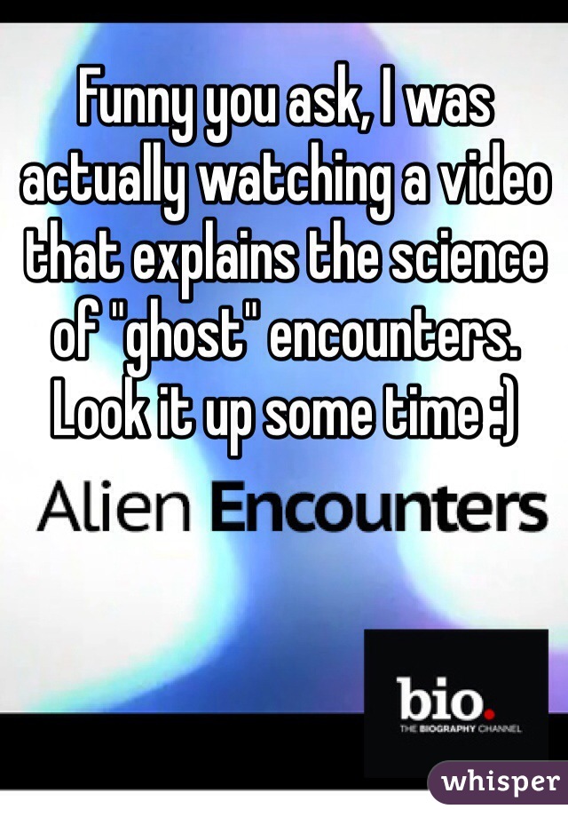 Funny you ask, I was actually watching a video that explains the science of "ghost" encounters. Look it up some time :)