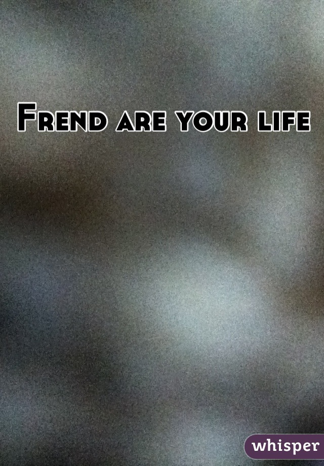 Frend are your life