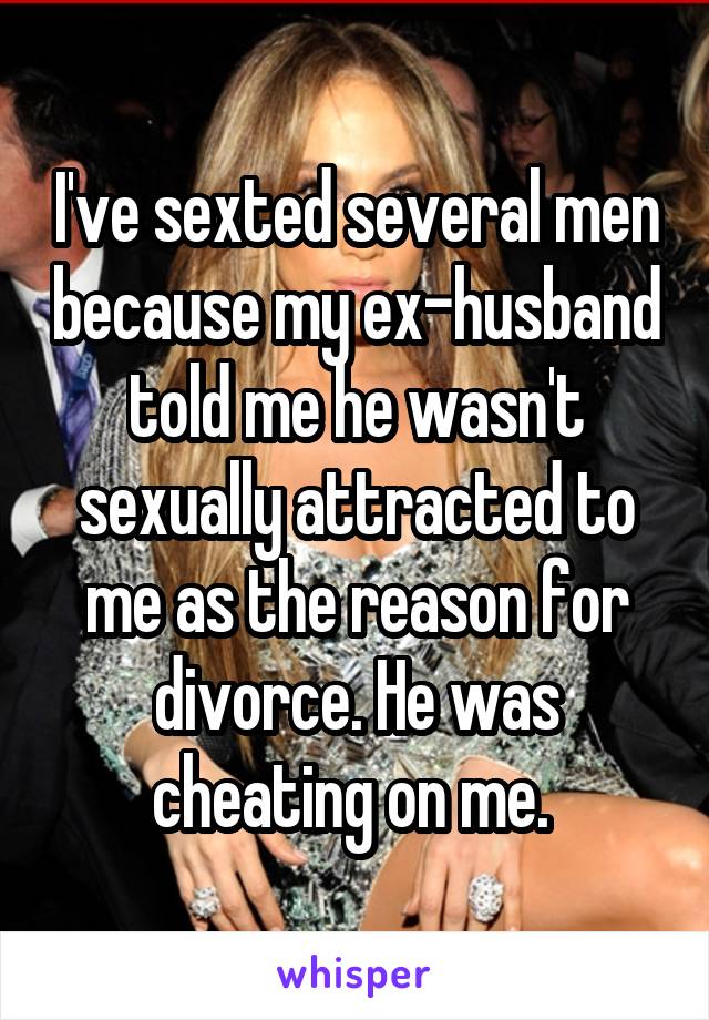 I've sexted several men because my ex-husband told me he wasn't sexually attracted to me as the reason for divorce. He was cheating on me. 