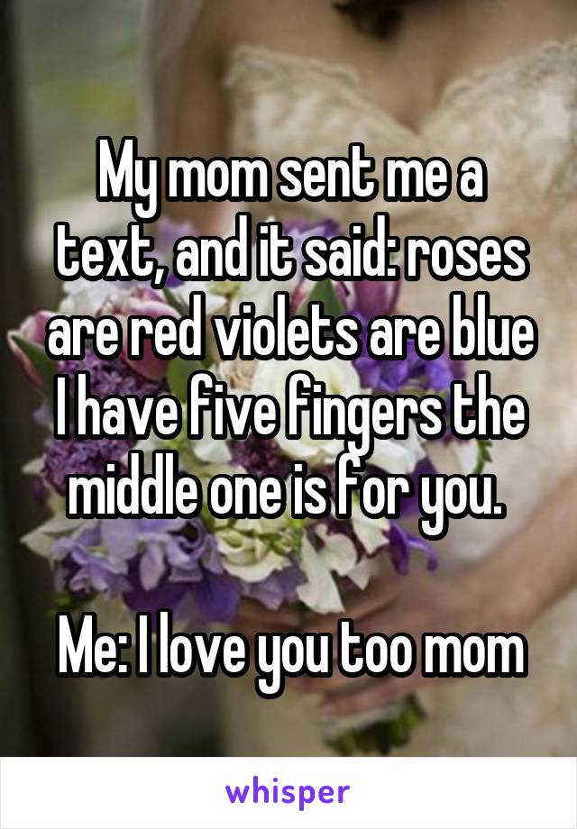 My mom sent me a text, and it said: roses are red violets are blue I have five fingers the middle one is for you. 

Me: I love you too mom