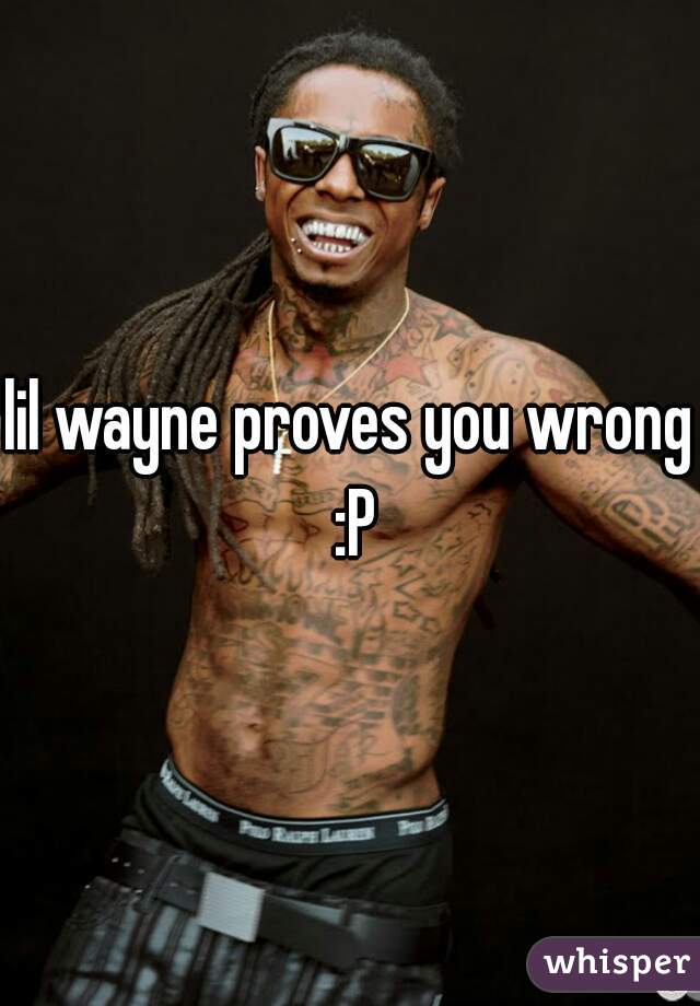 lil wayne proves you wrong :P