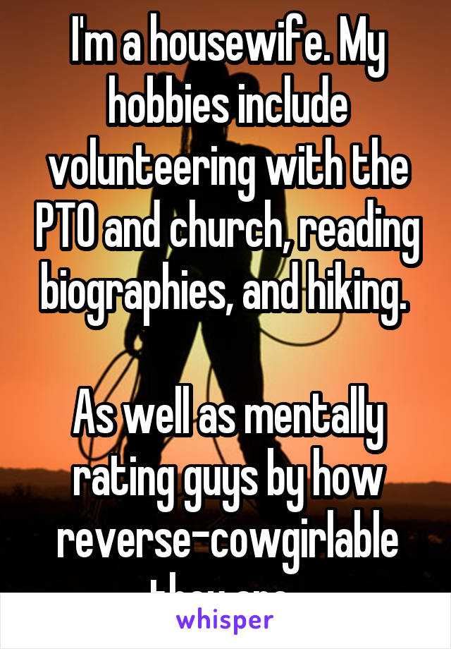 I'm a housewife. My hobbies include volunteering with the PTO and church, reading biographies, and hiking. 

As well as mentally rating guys by how reverse-cowgirlable they are. 