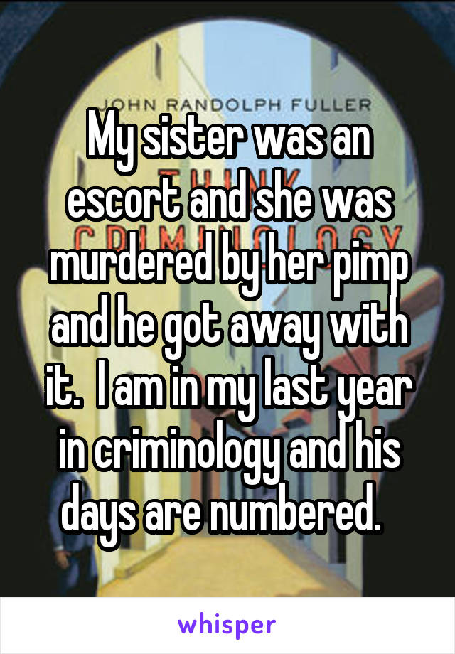 My sister was an escort and she was murdered by her pimp and he got away with it.  I am in my last year in criminology and his days are numbered.  