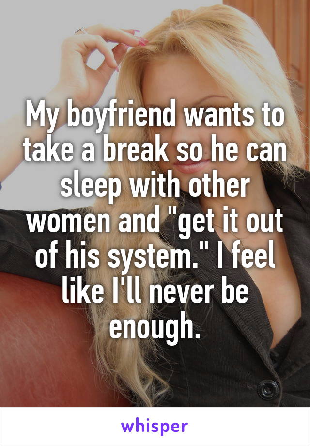 My boyfriend wants to take a break so he can sleep with other women and "get it out of his system." I feel like I'll never be enough.