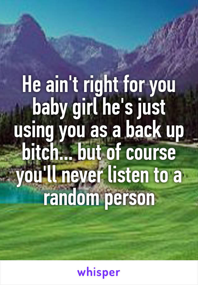 He ain't right for you baby girl he's just using you as a back up bitch... but of course you'll never listen to a random person