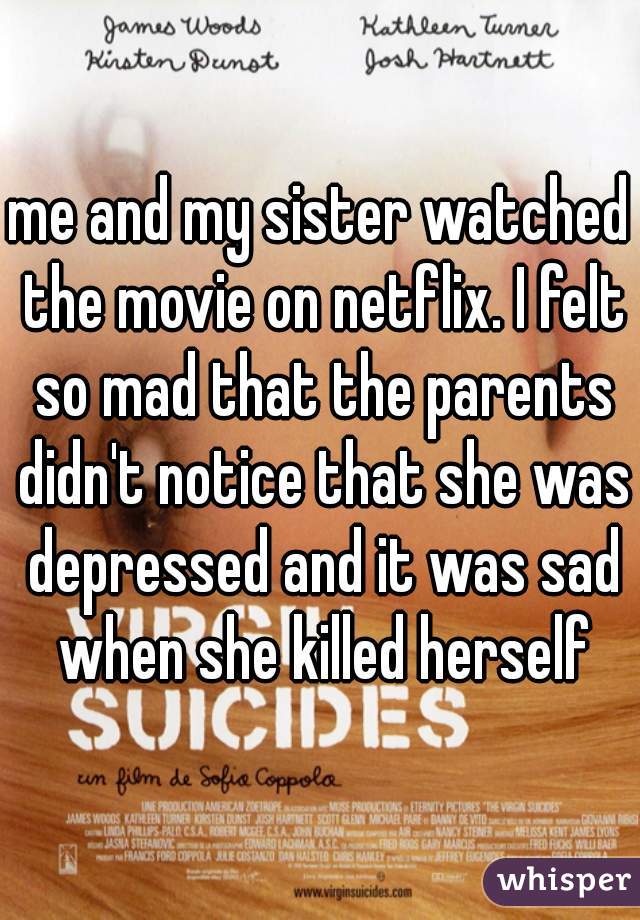 me and my sister watched the movie on netflix. I felt so mad that the parents didn't notice that she was depressed and it was sad when she killed herself