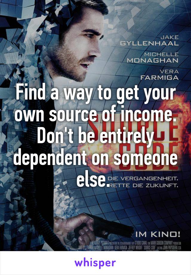Find a way to get your own source of income. Don't be entirely dependent on someone else. 
